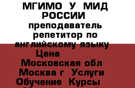 МГИМО (У) МИД РОССИИ, преподаватель репетитор по английскому языку › Цена ­ 1 800 - Московская обл., Москва г. Услуги » Обучение. Курсы   . Московская обл.,Москва г.